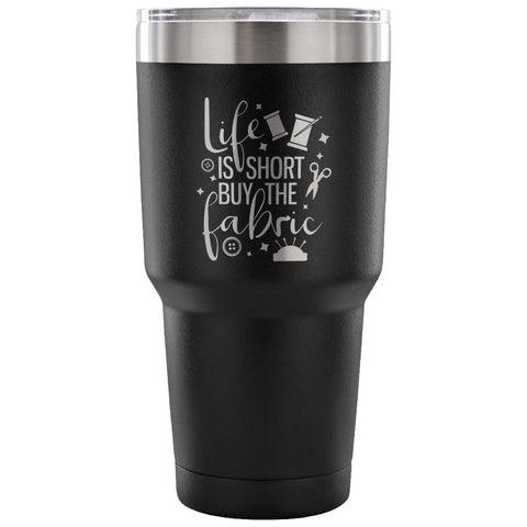 Life is Short, Buy the Fabric 30 oz Tumbler - Travel Cup, Coffee Mug